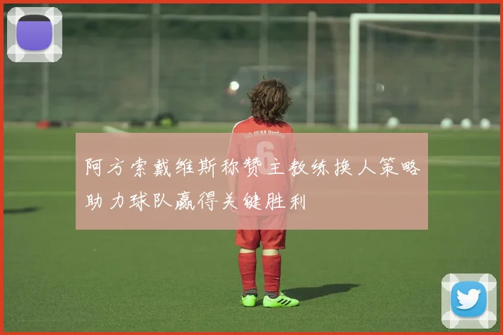阿方索戴维斯称赞主教练换人策略助力球队赢得关键胜利