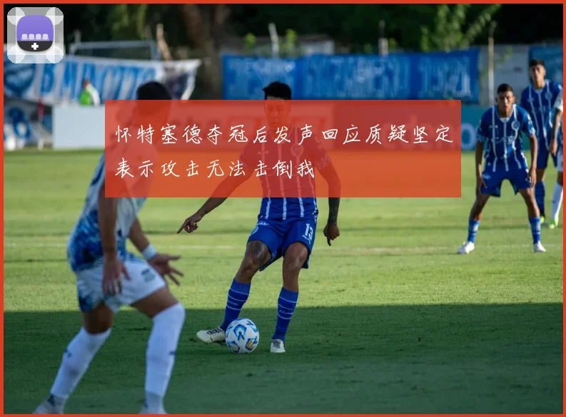 怀特塞德夺冠后发声回应质疑坚定表示攻击无法击倒我