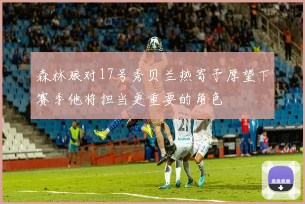 森林狼对17号秀贝兰热寄予厚望下赛季他将担当更重要的角色