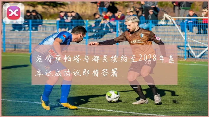 老将萨帕塔与都灵续约至2028年基本达成协议即将签署