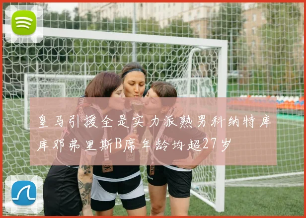 皇马引援全是实力派熟男科纳特库库邓弗里斯B席年龄均超27岁