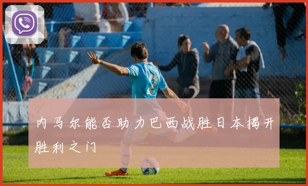 内马尔能否助力巴西战胜日本揭开胜利之门