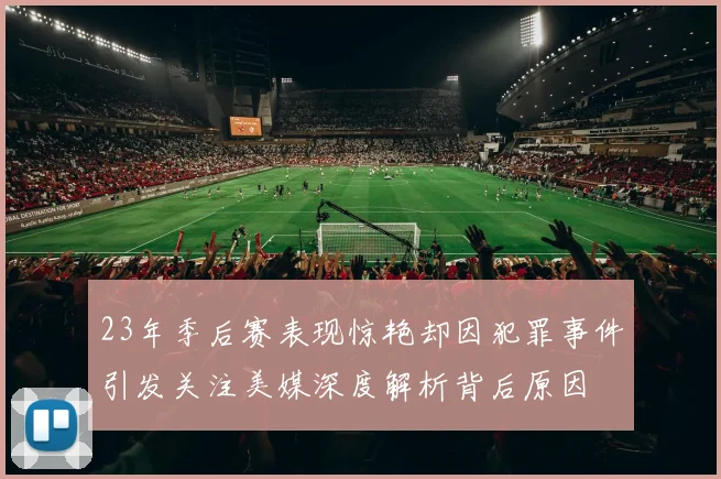 23年季后赛表现惊艳却因犯罪事件引发关注美媒深度解析背后原因