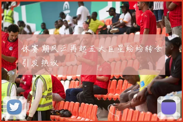休赛期风云再起五大巨星纷纷转会引发热议