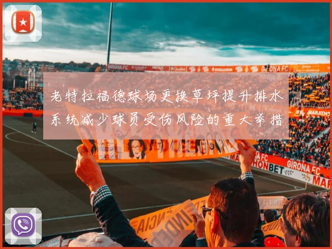 老特拉福德球场更换草坪提升排水系统减少球员受伤风险的重大举措
