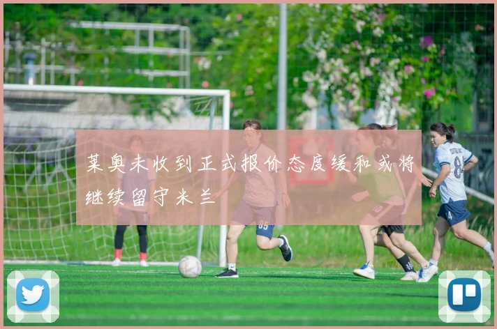 莱奥未收到正式报价态度缓和或将继续留守米兰