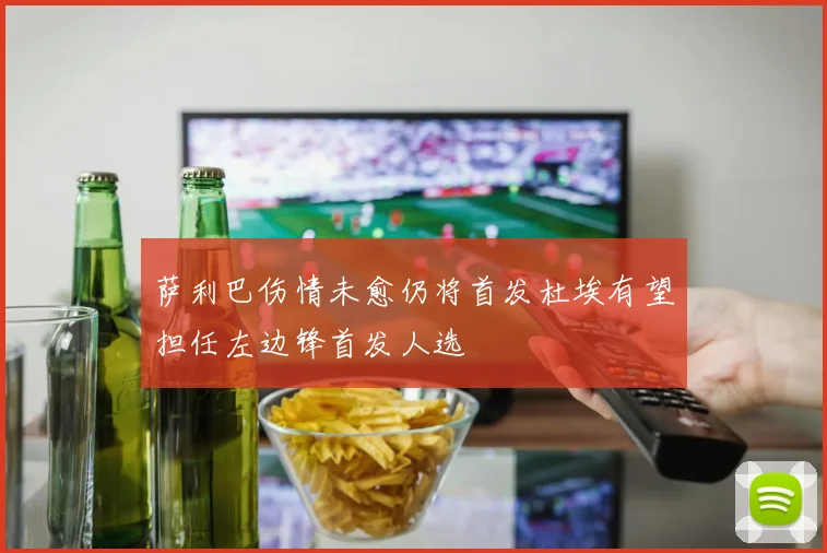 萨利巴伤情未愈仍将首发杜埃有望担任左边锋首发人选