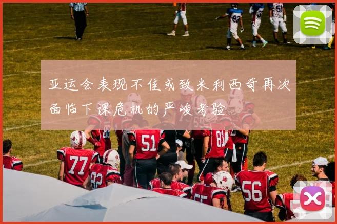 亚运会表现不佳或致米利西奇再次面临下课危机的严峻考验