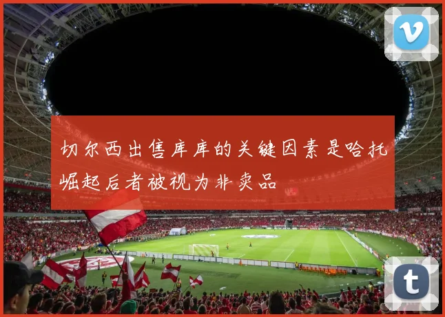 切尔西出售库库的关键因素是哈托崛起后者被视为非卖品