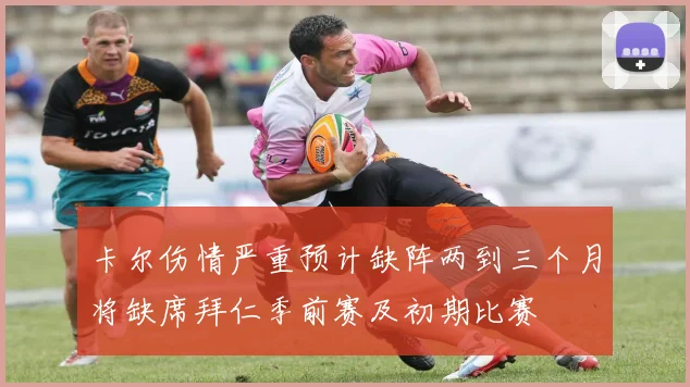 卡尔伤情严重预计缺阵两到三个月将缺席拜仁季前赛及初期比赛