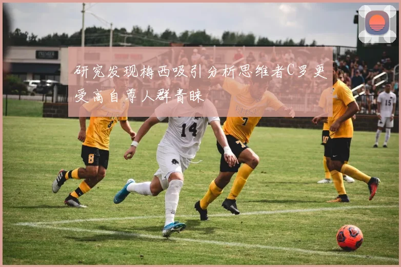 研究发现梅西吸引分析思维者C罗更受高自尊人群青睐