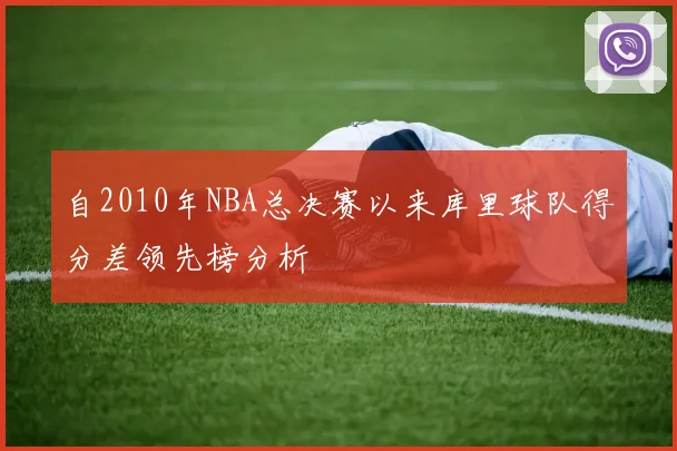 自2010年NBA总决赛以来库里球队得分差领先榜分析