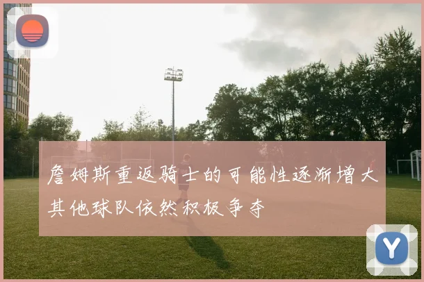 詹姆斯重返骑士的可能性逐渐增大其他球队依然积极争夺